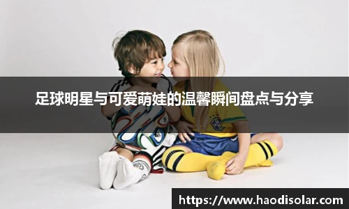 足球明星与可爱萌娃的温馨瞬间盘点与分享