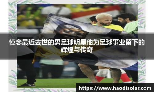 悼念最近去世的男足球明星他为足球事业留下的辉煌与传奇