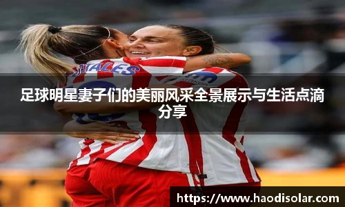 足球明星妻子们的美丽风采全景展示与生活点滴分享